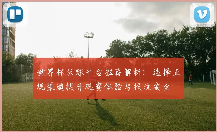 世界杯买球平台推荐解析：选择正规渠道提升观赛体验与投注安全