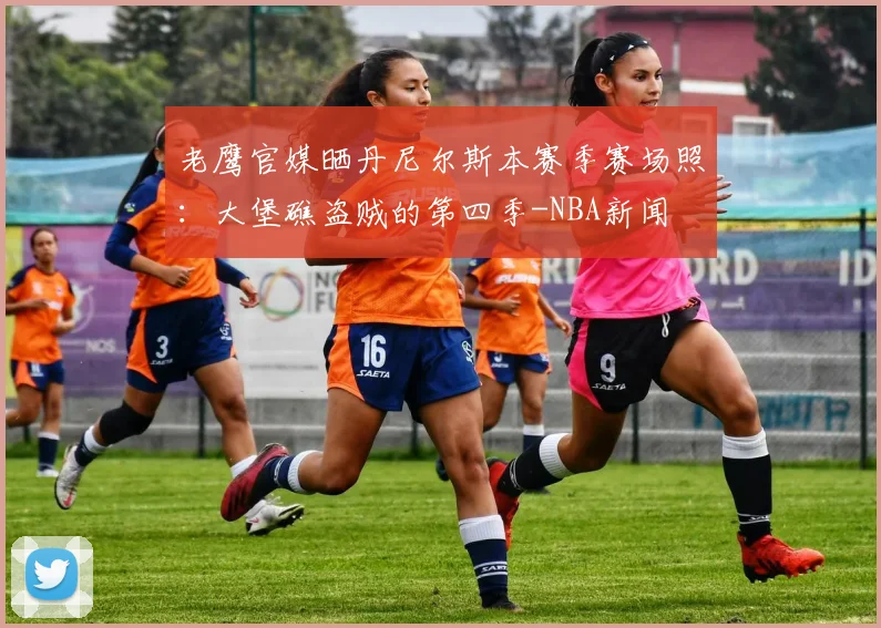 老鹰官媒晒丹尼尔斯本赛季赛场照：大堡礁盗贼的第四季-NBA新闻