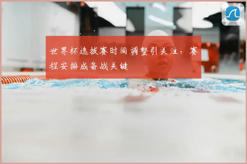 世界杯选拔赛时间调整引关注,赛程安排成备战关键