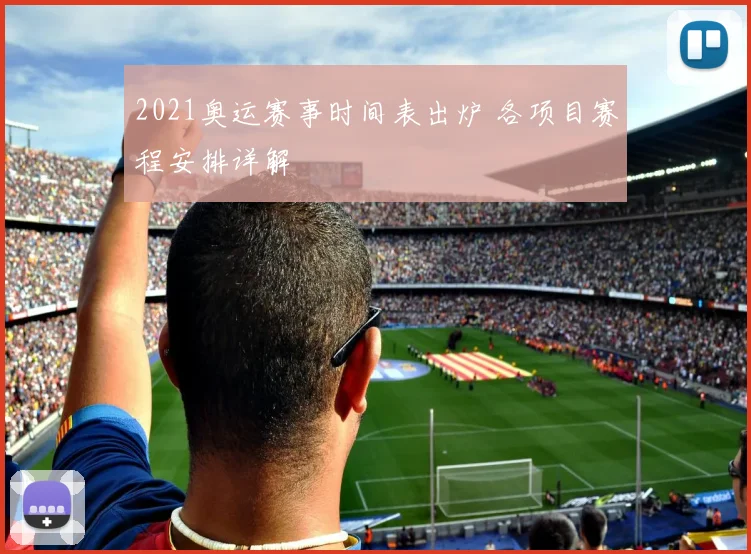 2021奥运赛事时间表出炉 各项目赛程安排详解