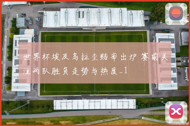 世界杯埃及乌拉圭赔率出炉 赛前关注两队胜负走势与热度_1