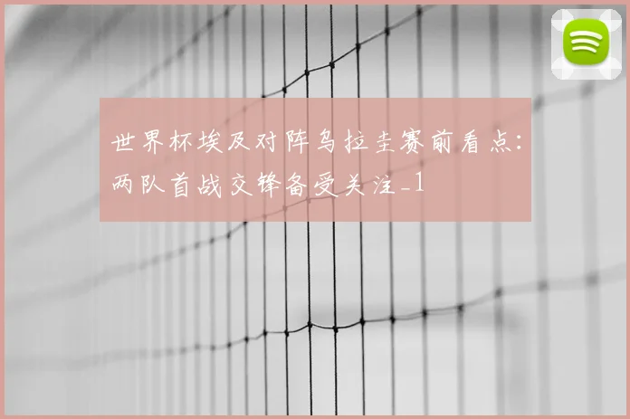 世界杯埃及对阵乌拉圭赛前看点：两队首战交锋备受关注_1