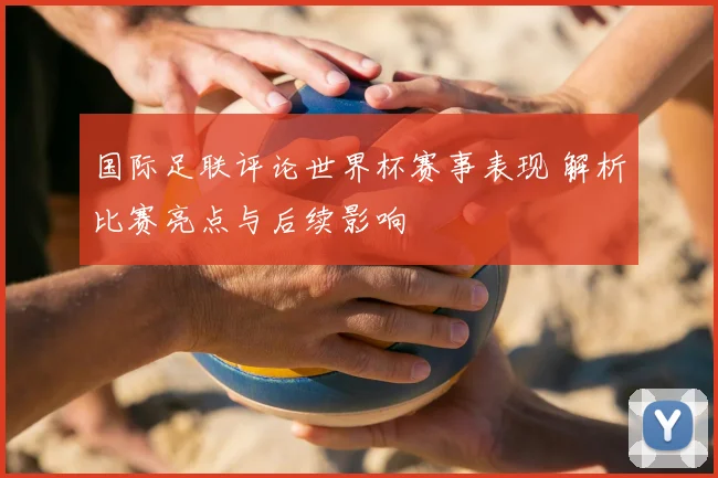 国际足联评论世界杯赛事表现 解析比赛亮点与后续影响