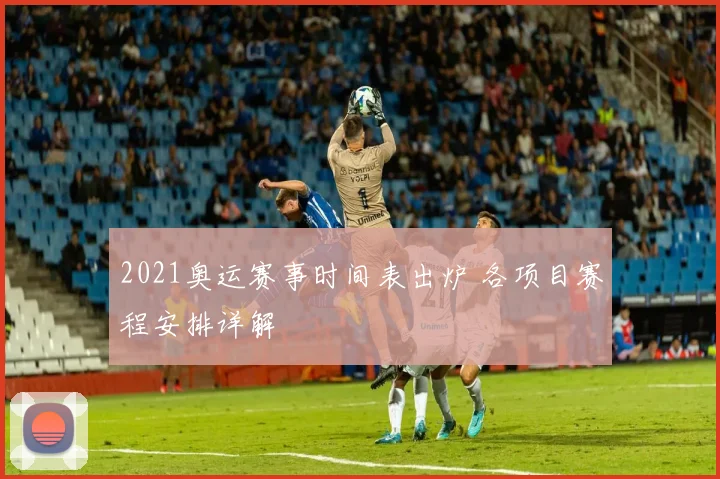 2021奥运赛事时间表出炉 各项目赛程安排详解